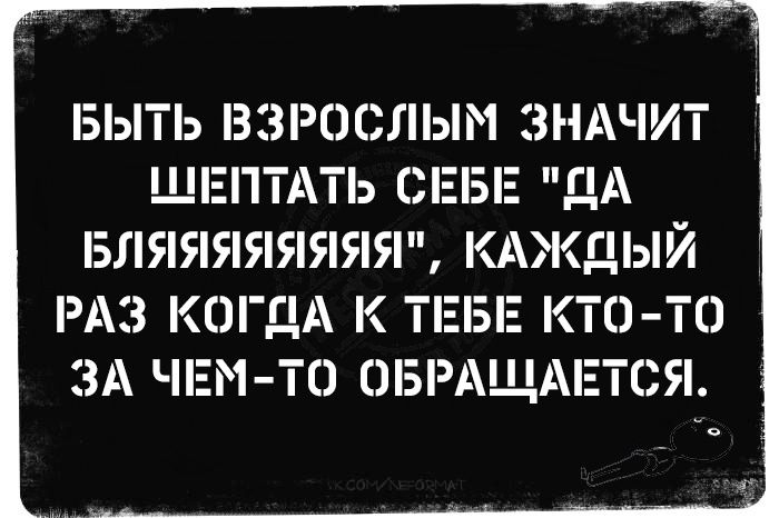 БЫТЬ ВЗРОСЛЫМ ЗНАЧИТ ШЕПТАТЬ СЕБЕ ДА БЛЯЯЯЯЯЯЯЯ КАЖДЫЙ РАЗ КОГаА К ТЕБЕ КТО ТО ЗА ЧЕМ ТО ОБРАШАЕТСЯ