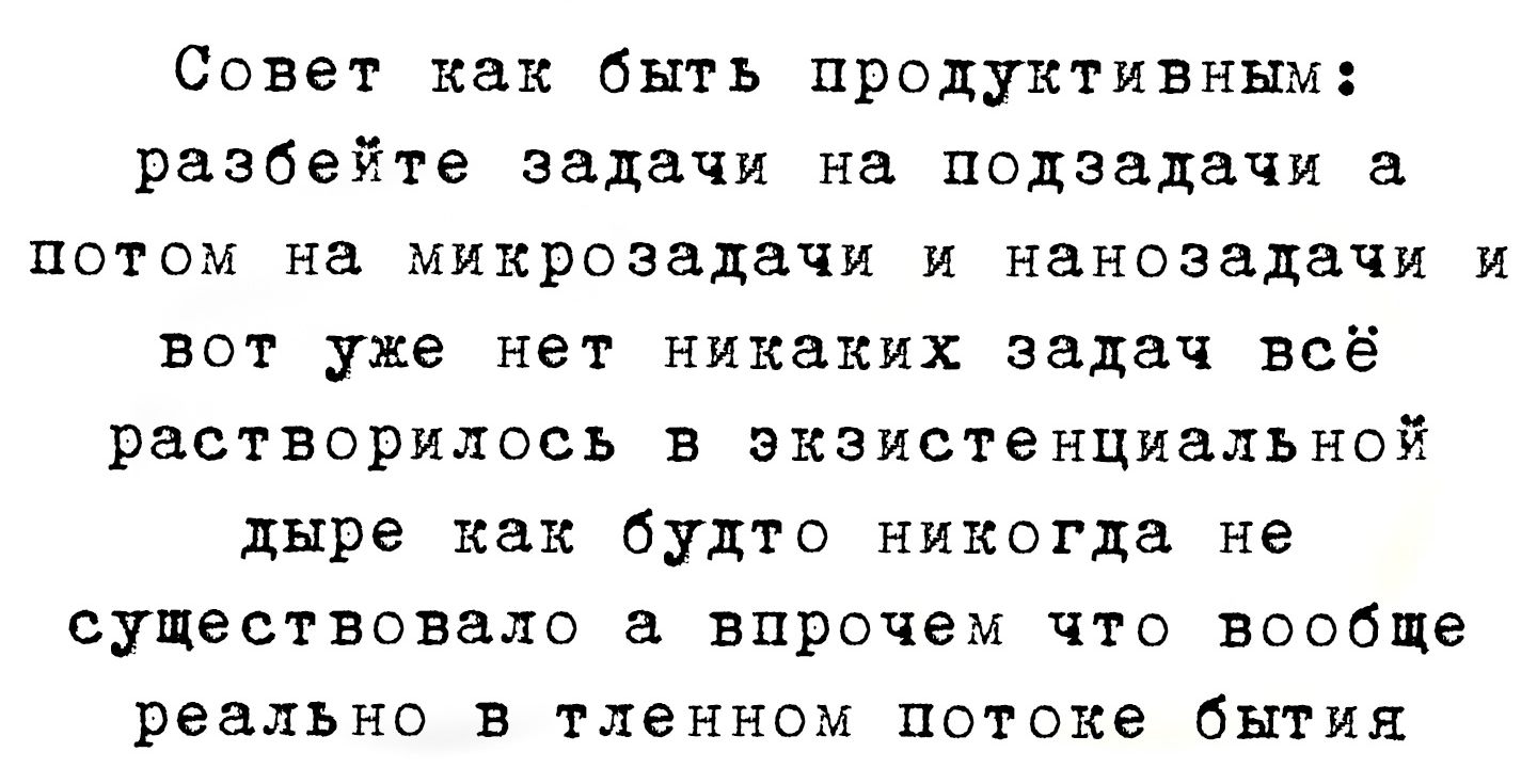 Совет как быть продуктивным разбейте задачи на подзадачи а потом на микрозадачи и нанозадачи и вот уже нет никаких задач всё растворилось в экзистенциальной дыре как будто никогда не существовало а впрочем что вообще реально в тленном потоке бытия