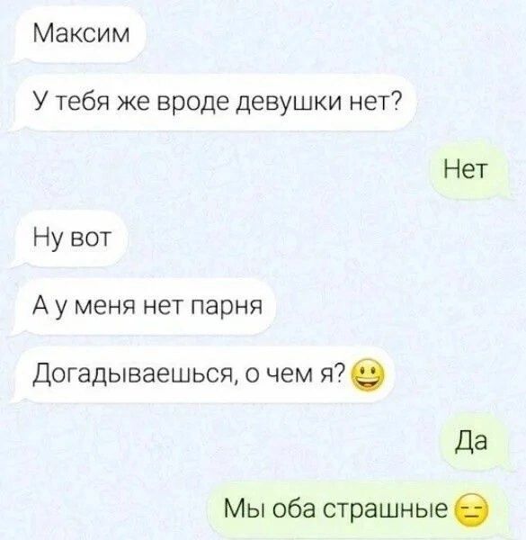 Максим У тебя же вроде девушки нет Нет Ну вот А у меня нет парня Догадываешься о чем я Да Мы оба страшные