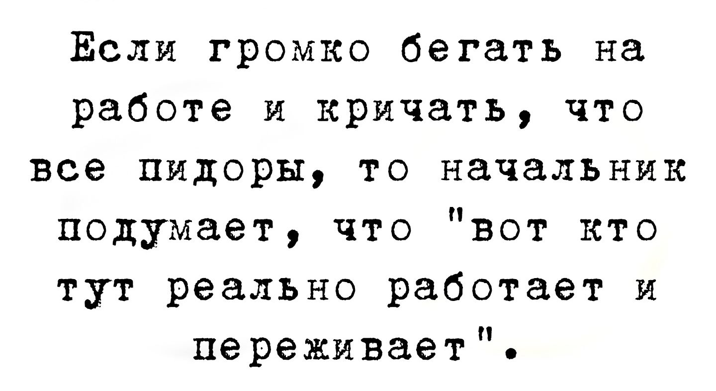 Ёсли громко бегать на работе и кричать что все пидоры то начальник подумает что вот кто тут реально работает и переживает