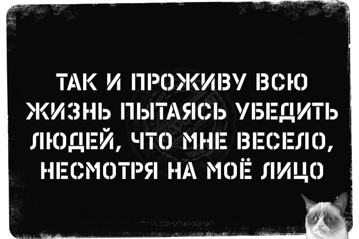 ТАК И ПРОЖИВУ ВСЮ ЖИЗНЬ ПЫТАЯСЬ УБЕДИТЬ ЛЮДЕЙ ЧТО МНЕ ВЕСЕЛО НЕСМОТРЯ НА МОЁ ЛИЦО