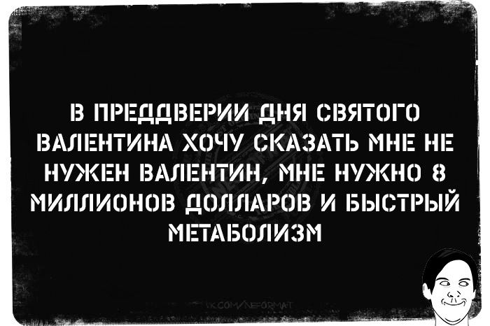 В ПРЕДаВЕРИИ ДНЯ СВЯТОГО ВАЛЕНТИНА ХОЧУ СКАЗАТЬ МНЕ НЕ НУЖЕН ВАЛЕНТИН МНЕ НУЖНО 8 МИЛЛИОНОВ ДОЛЛАРОВ И БЫСТРЫЙ МЕТАБОЛИЗМ