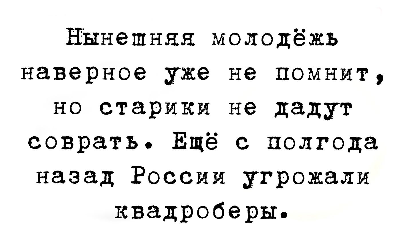 Нынешняя молодёжь наверное уже не помнит но старики не дадут соврать Ёщё с полгода назад России угрожали квадроберы