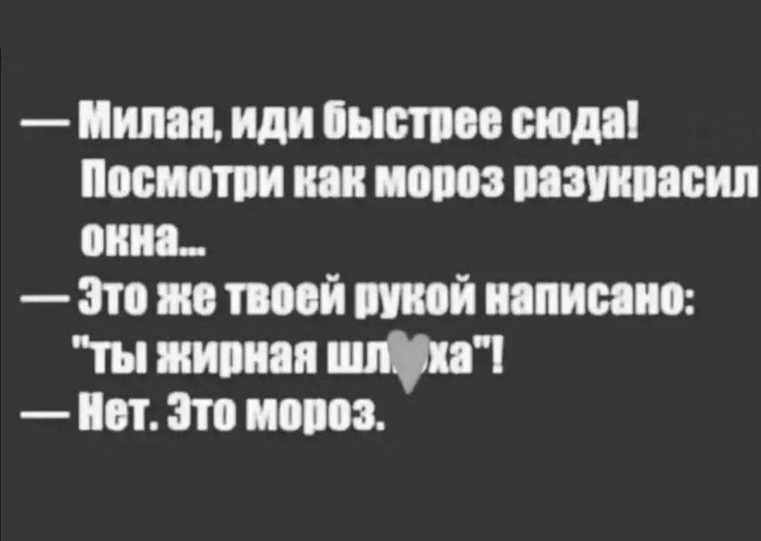 Милая иди быстрее сюда Посмотри как морез разукрасил окна Зто же твоей рукой написано ты жирная шлёуха Нет Это мороз