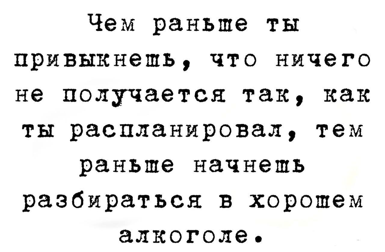 Чем раньше ты привыкнешь что ничего не получается так как ты распланировал тем раньше начнешь разбираться в хорошем алкоголее