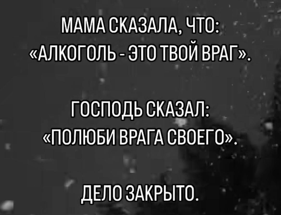 МАМА СКАЗАЛА ЧТО АЛКОГОЛЬ ЭТО ТВОЙ ВРАГ ГОСПОДЬ СКАЗАЛ ПОЛЮБИ ВРАГА СВОЕГО ДЕЛО ЗАКРЫТО