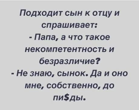 Подходит сын к отцу и спрашивает Папа а что такое некомпетентность и безразличие Не знаю сынок Да и оно мне собственно до пиды