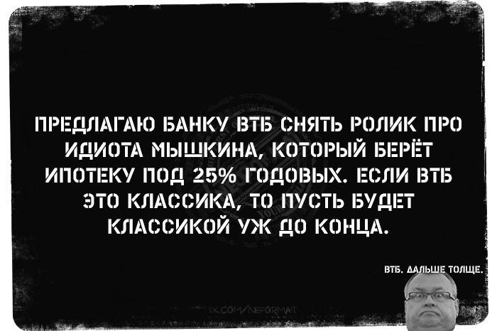 ПРЕДЛАГАЮ БАНКУ ВТБ СНЯТЬ РЛИК ПРО ИДИОТА МЫШКИНА КОТОРЫЙ ИПОТЕКУ ПОД 25 ГОДОВЫХ ЕСЛИ В ЭТО КЛАССИКА ТО ПУСТЬ БУДЕТ КЛАССИКОЙ УЖ д0 КОНЦА