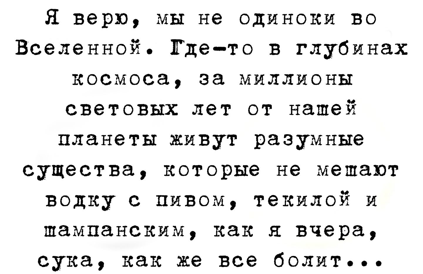 Я верю мы не одиноки ВО Вселенной Где то в глубинах космоса за миллионы световых лет от нашей планеты живут разумные существа которые не мешают водку с пивом текилой и шампанским как я вчера сука как же все болитьее