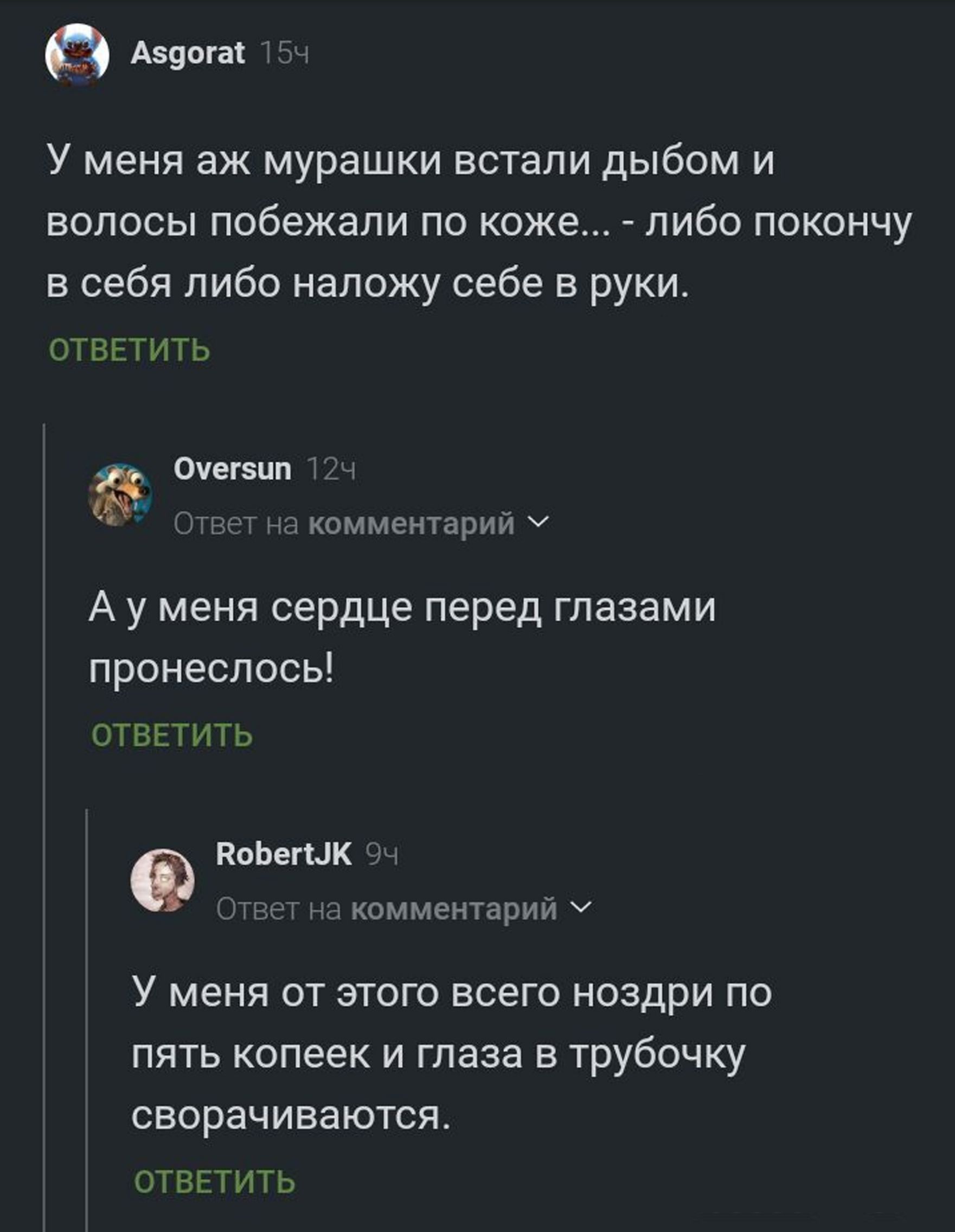 7 азоога 15ч У меня аж мурашки встали дыбом и волосы побежали по коже либо покончу в себя либо наложу себе в руки ОТВЕТИТЬ Оуегвип 124 на комментарий У Ауменя сердце перед глазами пронеслось ОТВЕТИТЬ Ф Вобепык у комментарий У У меня от этого всего ноздри по пять копеек и глаза в трубочку сворачиваются ОТВЕТИТЬ