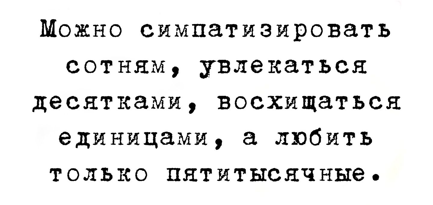 Можно симпатизировать сотням увлекаться десятками восхищаться единицами а любить только пятитысячнЫые