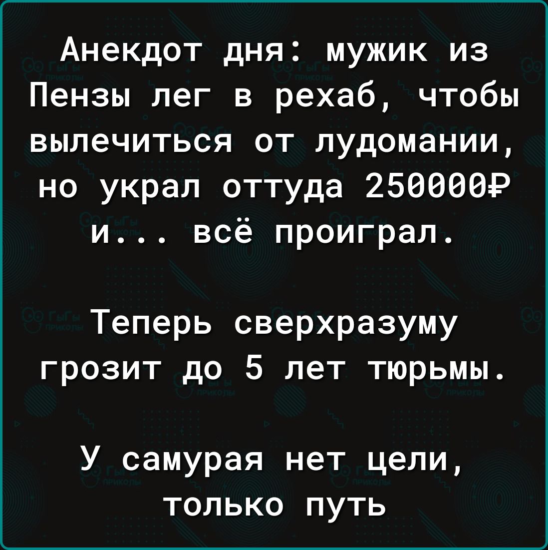 Анекдот дня мужик из Пензы лег в рехаб чтобы вылечиться от лудомании но украл оттуда 250000Р и всё проиграл Теперь сверхразуму грозит до 5 лет тюрьмы У самурая нет цели только путь