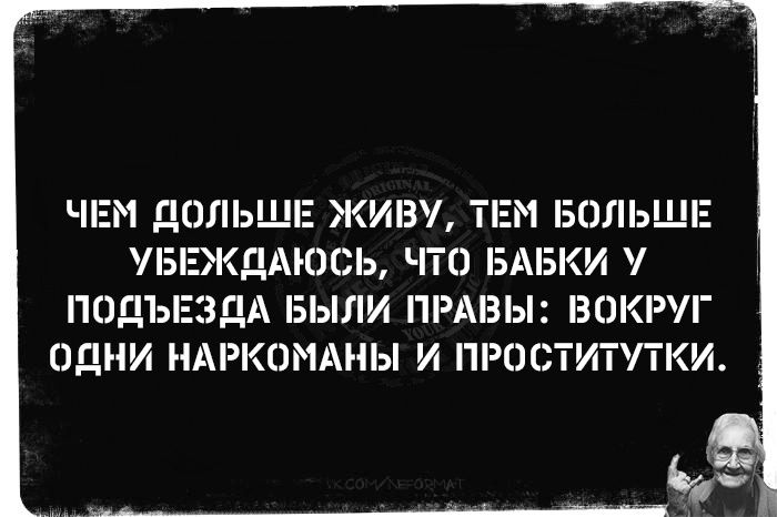 ЧЕМ ДОЛЬШЕ ЖИВУ ТЕМ БОЛЬШЕ УБЕЖДАЮСЬ ЧТО БАБКИ У ПОДЪЕЗДА БЫЛИ ПРАВЫ ВОКРУГ ОДНИ НАРКОМАНЫ И ПРОСТИТУТКИ