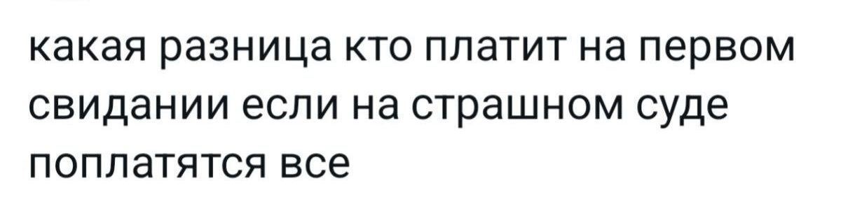 какая разница кто платит на первом свидании если на страшном суде поплатятся все