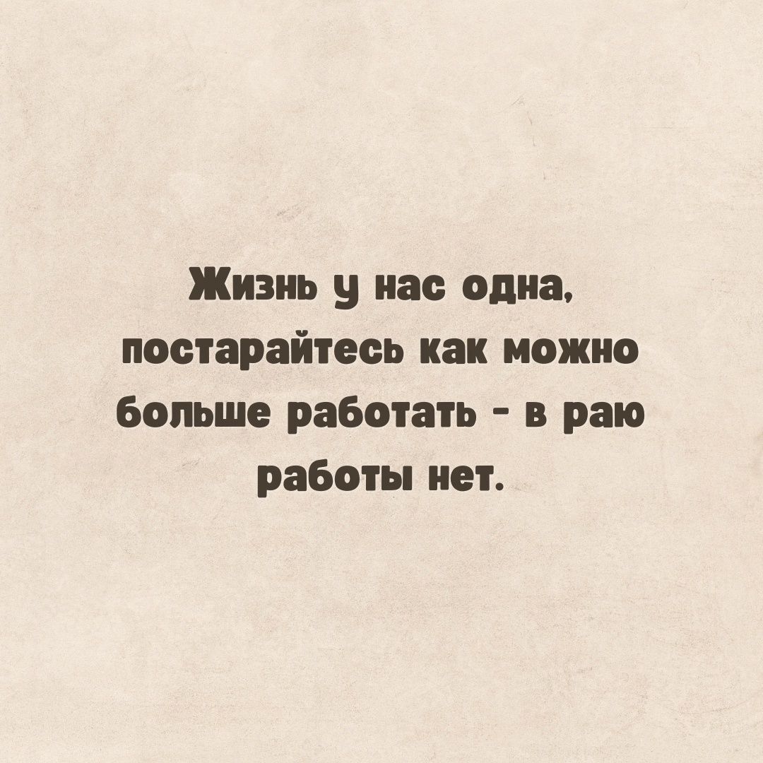 Жизнь у нас одна постарайтесь как можно больше работать в раю работы нет