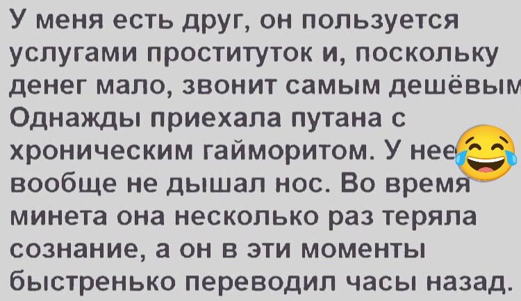 У меня есть друг он пользуется услугами проституток и поскольку денег мало звонит самым дешёвым Однажды приехала путана с хроническим гайморитом У незр вообще не дышал нос Во врем минета она несколько раз теряла сознание а он в эти моменты быстренько переводил часы назад