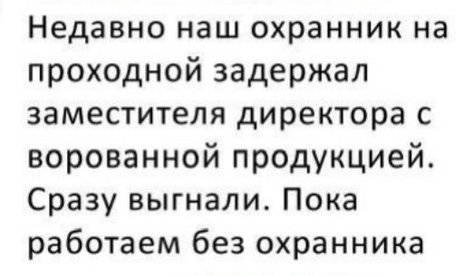 Недавно наш охранник на проходной задержал заместителя директора с ворованной продукцией Сразу выгнали Пока работаем без охранника