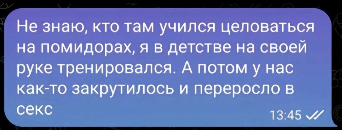 Не знаю кто там учился целоваться на помидорах я в детстве на своей руке тренировался А потом у нас как то закрутилось и переросло в еке 1345 м