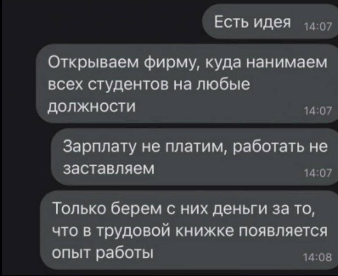 Есть идея 1407 Открываем фирму куда нанимаем всех студентов на любые должности 1407 Зарплату не платим работать не заставляем 1407 Только берем с них деньги за то что в трудовой книжке появляется опыт работы 1408