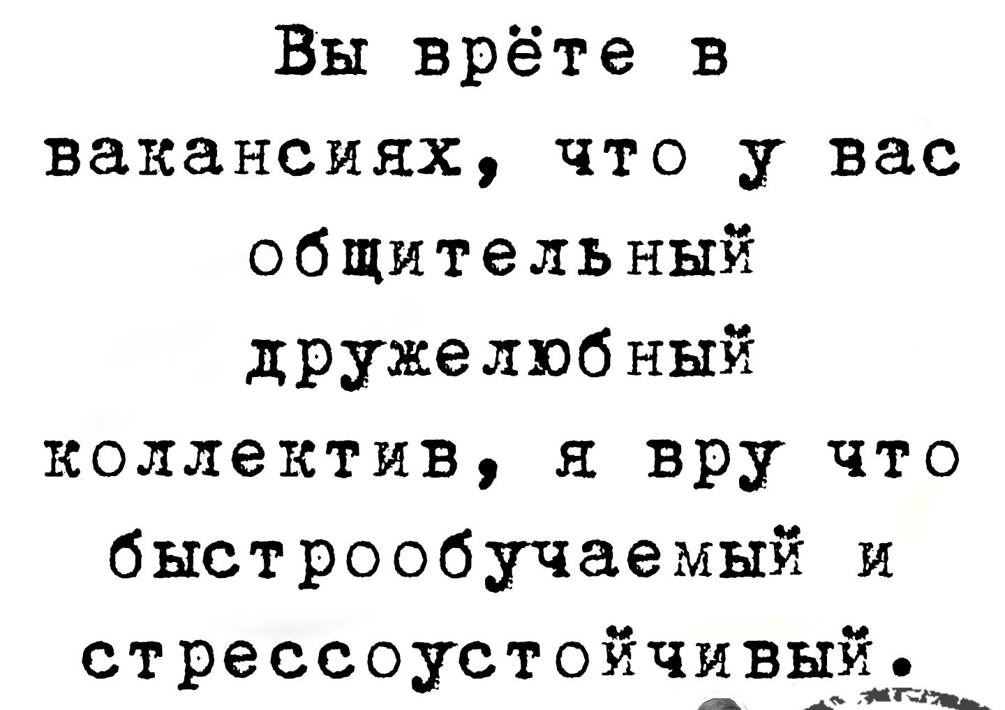 Вы врёте в вакансиях что у вас общительный дружелюбный коллектив я вру что быстрообучаемый и стрессоустойчивый е оана