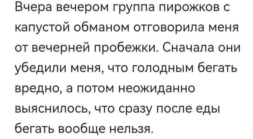 Вчера вечером группа пирожков с капустой обманом отговорила меня от вечерней пробежки Сначала они убедили меня что голодным бегать вредно а потом неожиданно выяснилось что сразу после еды бегать вообще нельзя