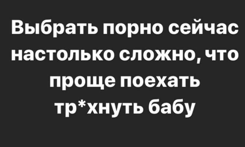 Выбрать порно сейчас настолько сложно что проще поехать трхнуть бабу