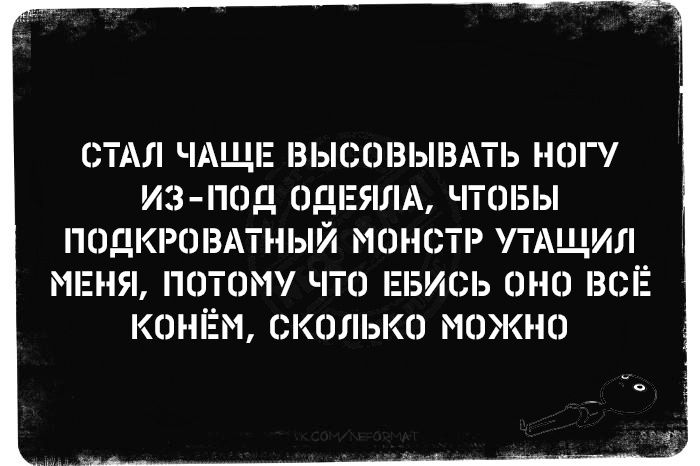 СТАЛ ЧАЩЕ ВЫСОВЫВАТЬ НОГУ ИЗ ПОД ОДЕЯЛА ЧТОБЫ ПОДКРОВАТНЫЙ МОНСТР УТАЩИЛ МЕНЯ ПОТОМУ ЧТО ЕБИСЬ ОНО ВСЁ КОНЁМ СКОЛЬКО МОЖНО