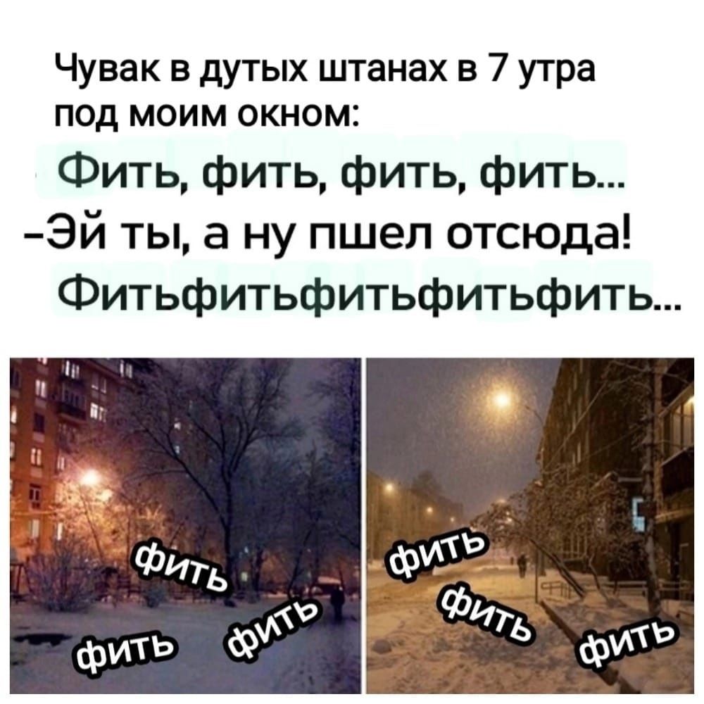 Чувак в дутых штанах в 7 утра под моим окном Фить фить фить фить Эй ты а ну пшел отсюда Фитьфитьфитьфитьфить