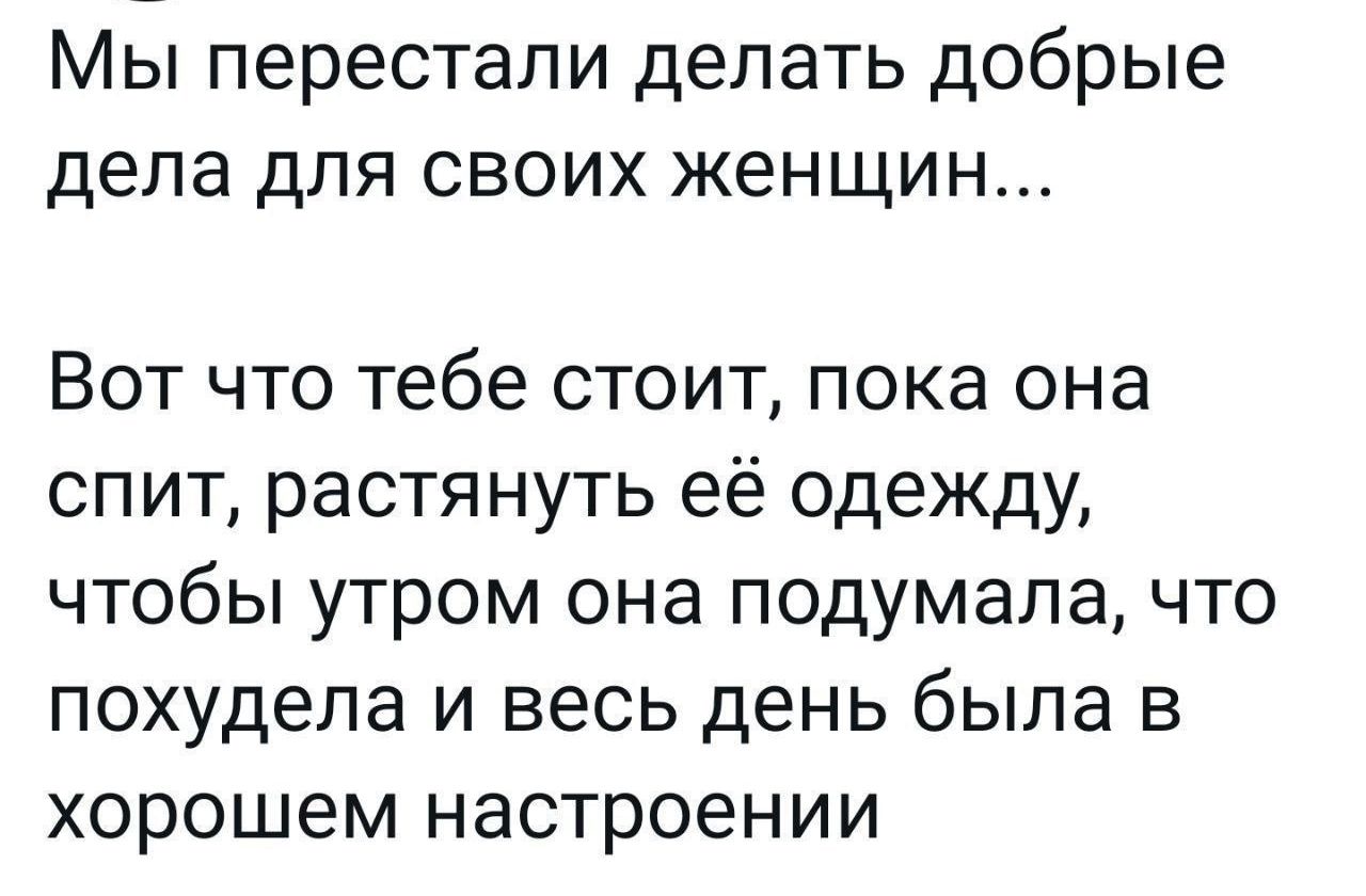 Мы перестали делать добрые дела для своих женщин Вот что тебе стоит пока она спит растянуть её одежду чтобы утром она подумала что похудела и весь день была в хорошем настроении