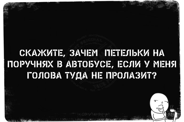 СКАЖИТЕ ЗАЧЕМ ПЕТЕЛЬКИ НА ПОРУЧНЯХ В АВТОБУСЕ ЕСЛИ У МЕНЯ ГОЛОВА ТУДА НЕ ПРОЛАЗИТ