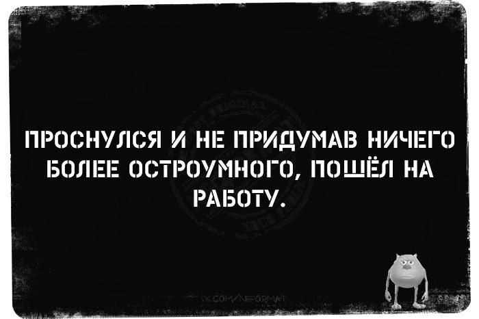 ПРОСНУЛСЯ И НЕ ПРИДУМАВ НИЧЕГО БОЛЕЕ ОСТРОУМНОГО ПОШЁЛ НА РАБОТУ