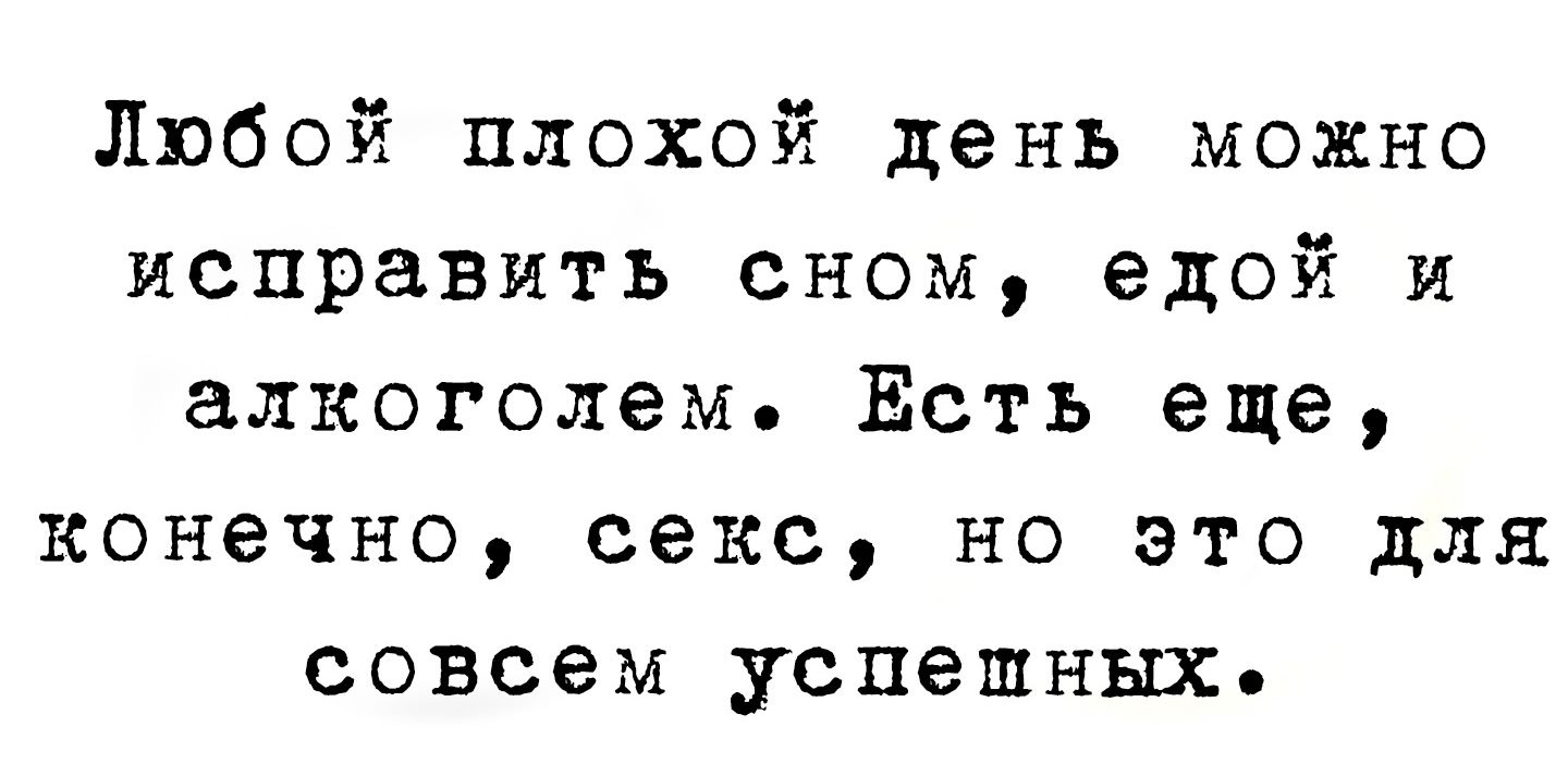 Любой плохой день можно исправить сном едой и алкоголем ЁЕсть еще конечно секс но это для совсем успешных