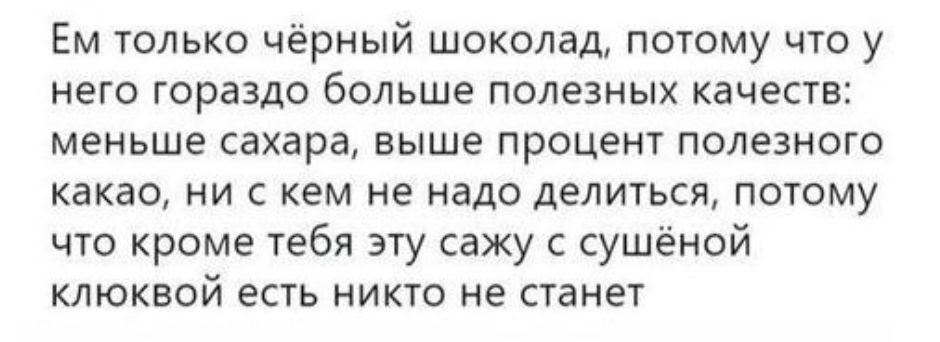 Ем только чёрный шоколад потому что у него гораздо больше полезных качеств меньше сахара выше процент полезного какао ни с кем не надо делиться потому что кроме тебя эту сажу с сушёной клюквой есть никто не станет