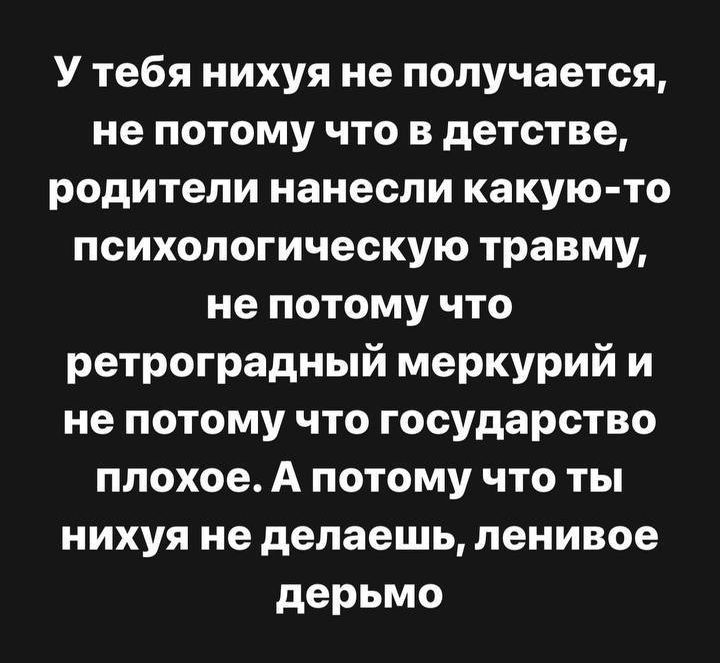 У тебя нихуя не получается не потому что в детстве родители нанесли какую то психологическую травму не потому что ретроградный меркурий и не потому что государство плохое А потому что ты нихуя не делаешь ленивое дерьмо