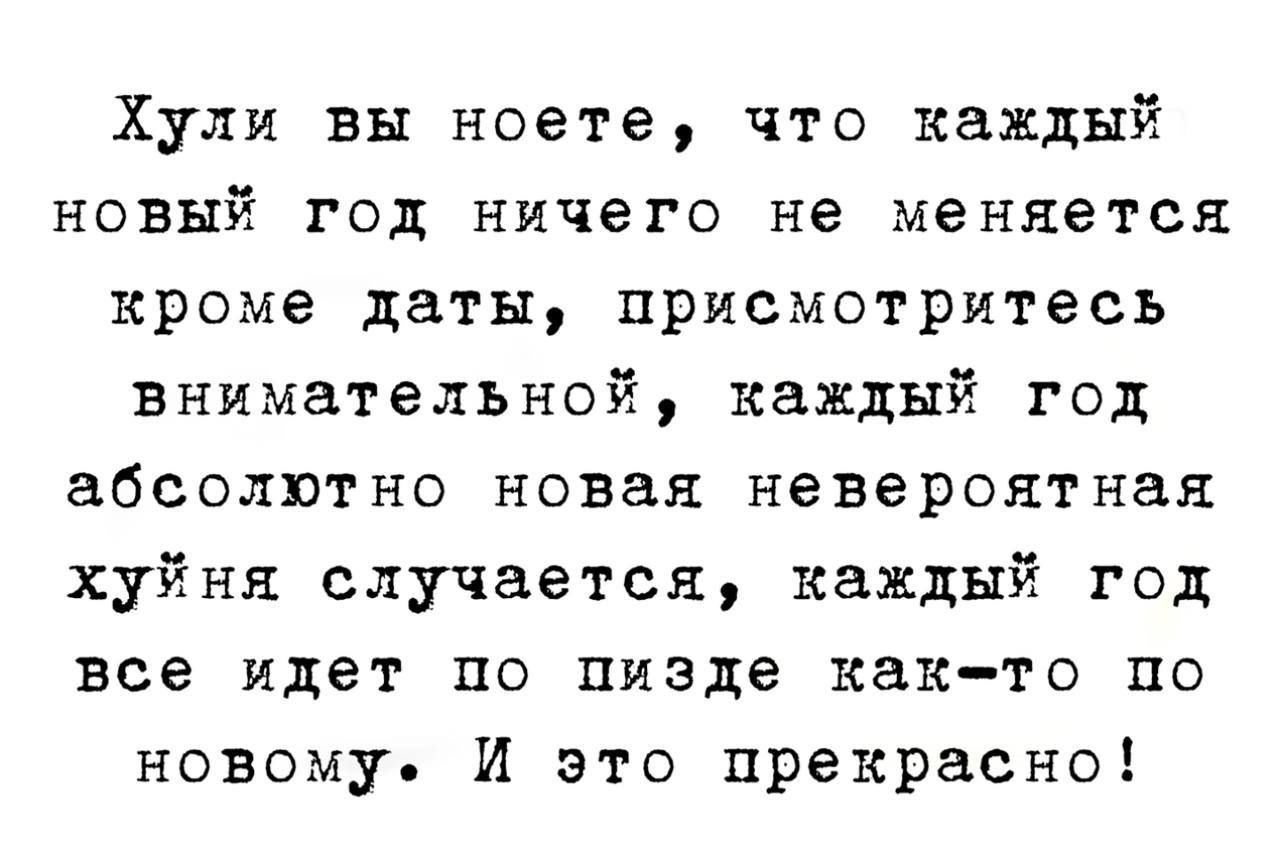 Хули вы ноете что каждый новый год ничего не меняется кроме даты присмотритесь внимательной каждый год абсолютно новая невероятная хуйня случается каждый год все идет по пизде как то по новому И это прекрасно