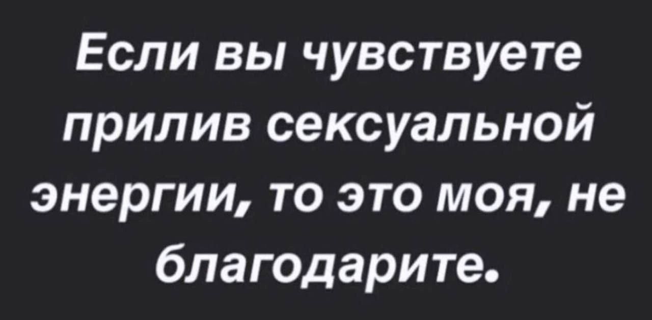 Если вы чувствуете прилив сексуальной энергии то это моя не благодарите