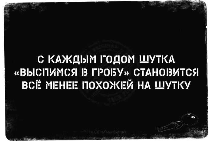 С КАЖДЫМ ГОДОМ ШУТКА ВЫСПИМСЯ В ГРОБУ СТАНОВИТСЯ ВСЁ МЕНЕЕ ПОХОЖЕЙ НА ШУТКУ