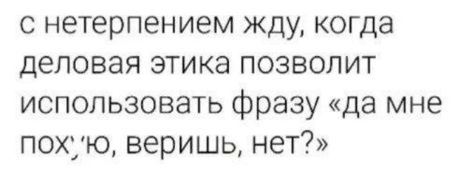 с нетерпением жду когда деловая этика позволит использовать фразу да мне похую веришь нет