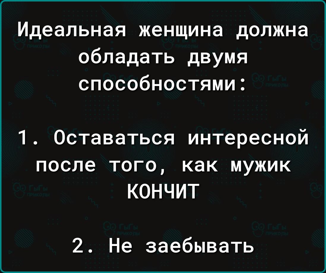 Идеальная женщина должна обладать двумя способностями 1 Оставаться интересной после того как мужик КОНЧИТ 2 Не заебывать