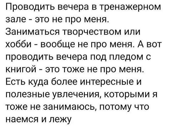 Проводить вечера в тренажерном зале это не про меня Заниматься творчеством или хобби вообще не про меня А вот проводить вечера под пледом с книгой это тоже не про меня Есть куда более интересные и полезные увлечения которыми я тоже не занимаюсь потому что наемся и лежу