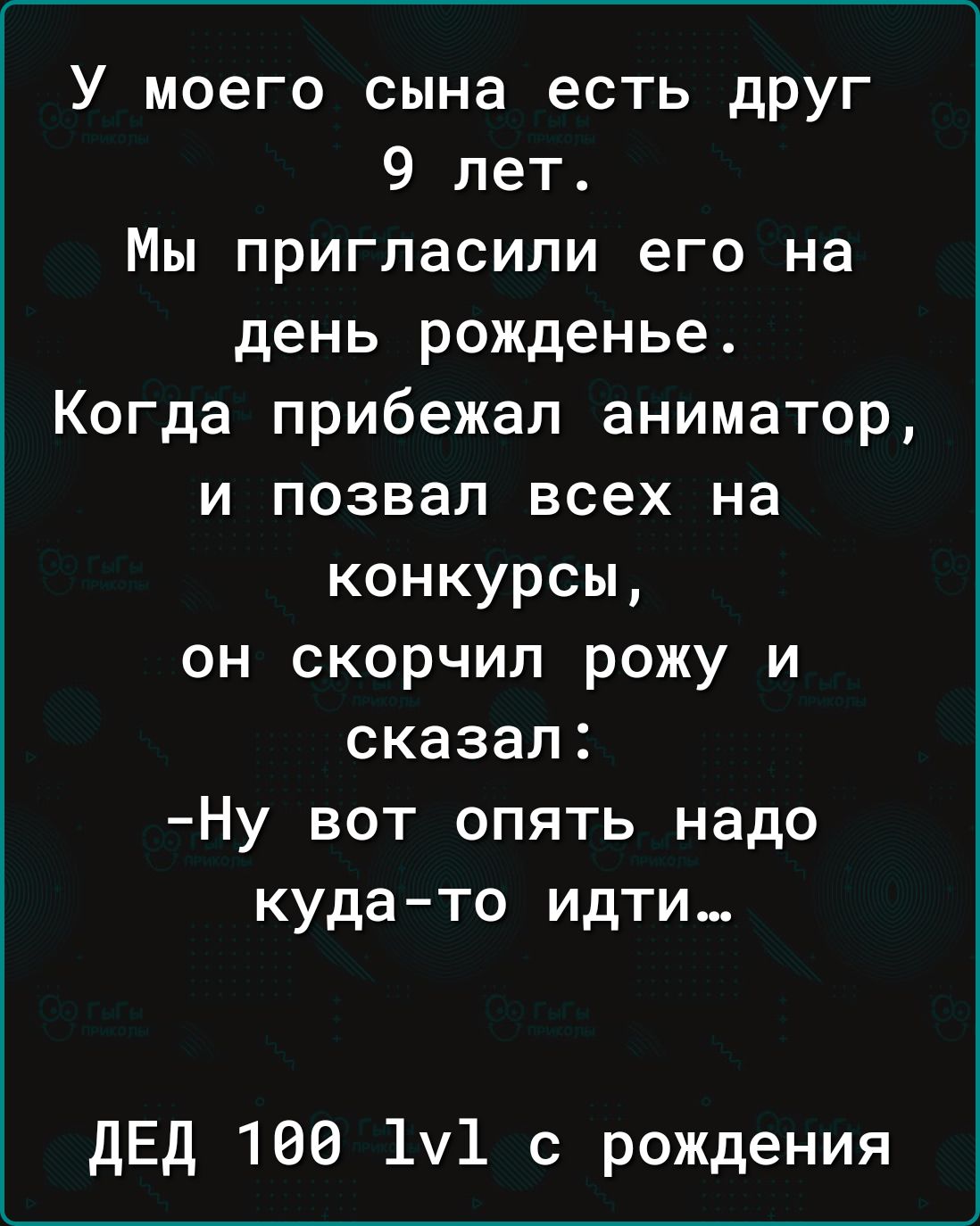 У моего сына есть друг 9 лет Мы пригласили его на день рожденье Когда прибежал аниматор и позвал всех на конкурсы он скорчил рожу и сказал Ну вот опять надо куда то идти ДЕД 100 1у1 с рождения