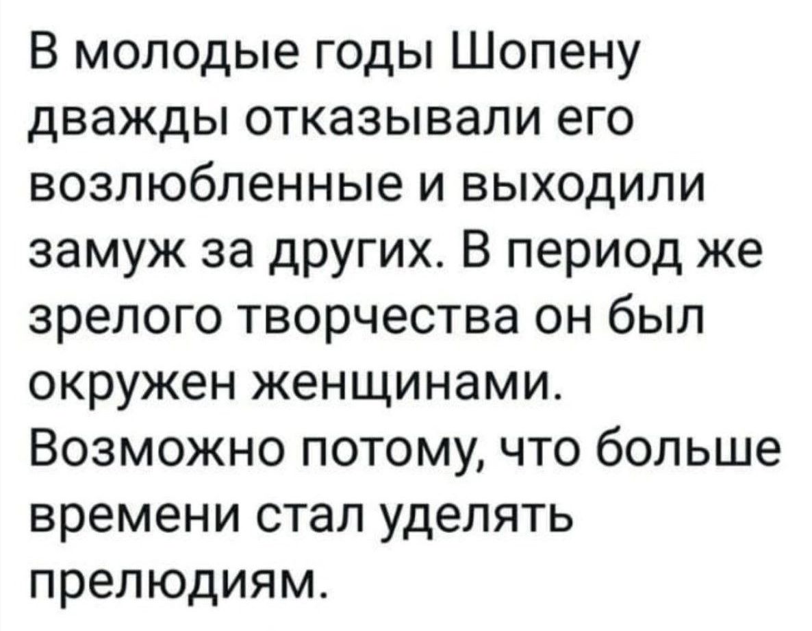 В молодые годы Шопену дважды отказывали его возлюбленные и выходили замуж за других В период же зрелого творчества он был окружен женщинами Возможно потому что больше времени стал уделять прелюдиям