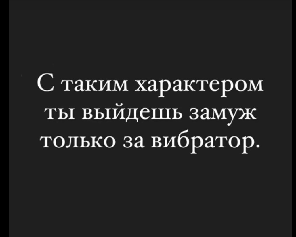 С таким характером ты выйдешь замуж только за вибратор