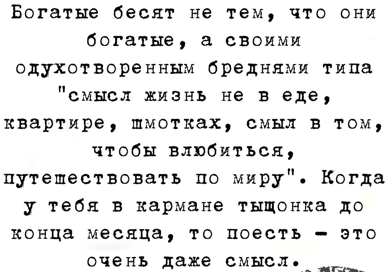 Богатые бесят не тем что они богатые а своими одухотворенным бреднями типа смысл жизнь не в еде квартире шмотках смыл в том чтобы влюбиться путешествовать по миру Когда у тебя в кармане тыщонка до конца месяца то поесть это очень даже смысл ооодааананы