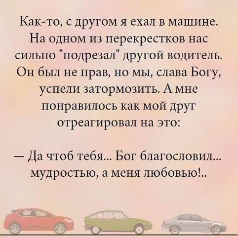 Как то с другом я ехал в машине На одном из перекрестков нас сильно подрезал другой водитель Он был не прав но мы слава Богу успели затормозить А мне понравилось как мой друг отреагировал на это Да чтоб тебя Бог благословил мудростью а меня любовью