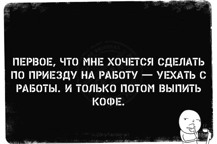 ПЕРВОЕ ЧТО МНЕ ХОЧЕТСЯ СДЕЛАТЬ ПО ПРИЕЗДУ НА РАБОТУ УЕХАТЬ С РАБОТЫ И ТОЛЬКО ПОТОМ ВЫПИТЬ КОФЕ