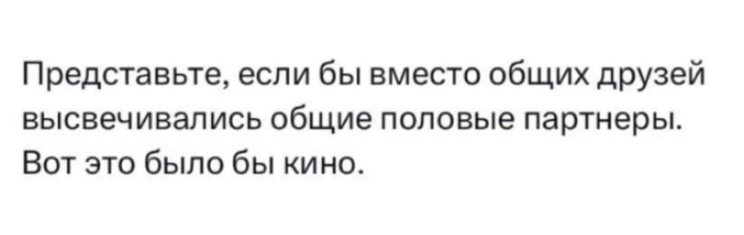 Представьте если бы вместо общих друзей высвечивались общие половые партнеры Вот это было бы кино