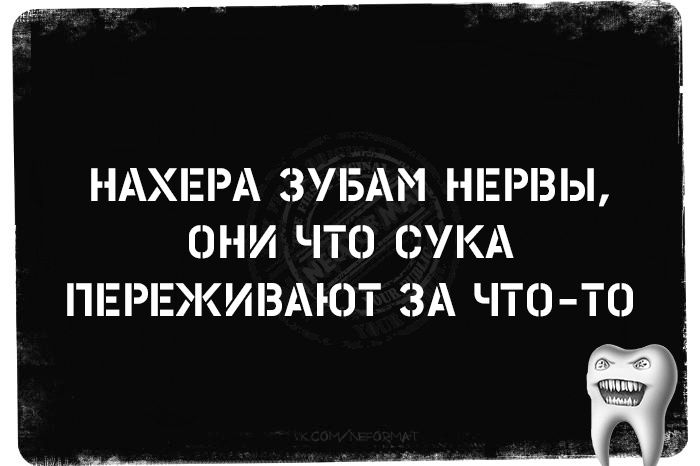 НАХЕРА ЗУБАМ НЕРВЫ ОНИ ЧТО СУКА ПЕРЕЖИВАЮТ ЗА ЧТО тО