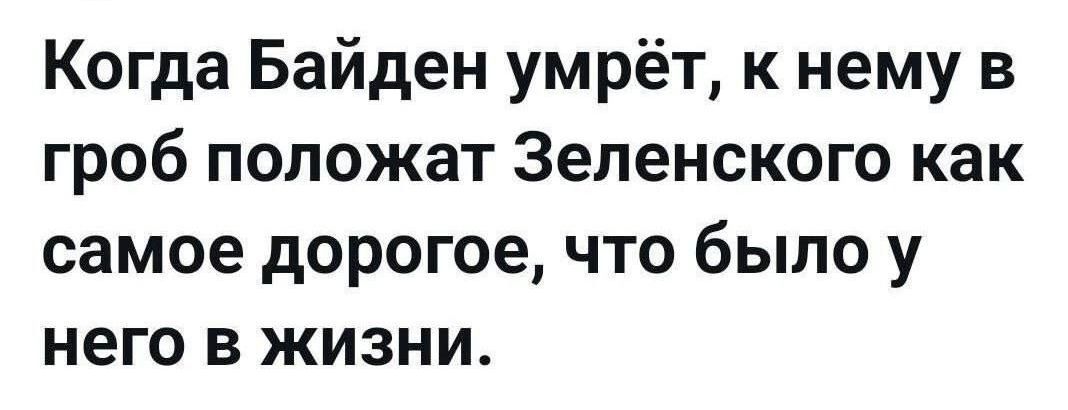 Когда Байден умрёт к нему в гроб положат Зеленского как самое дорогое что было у него в жизни