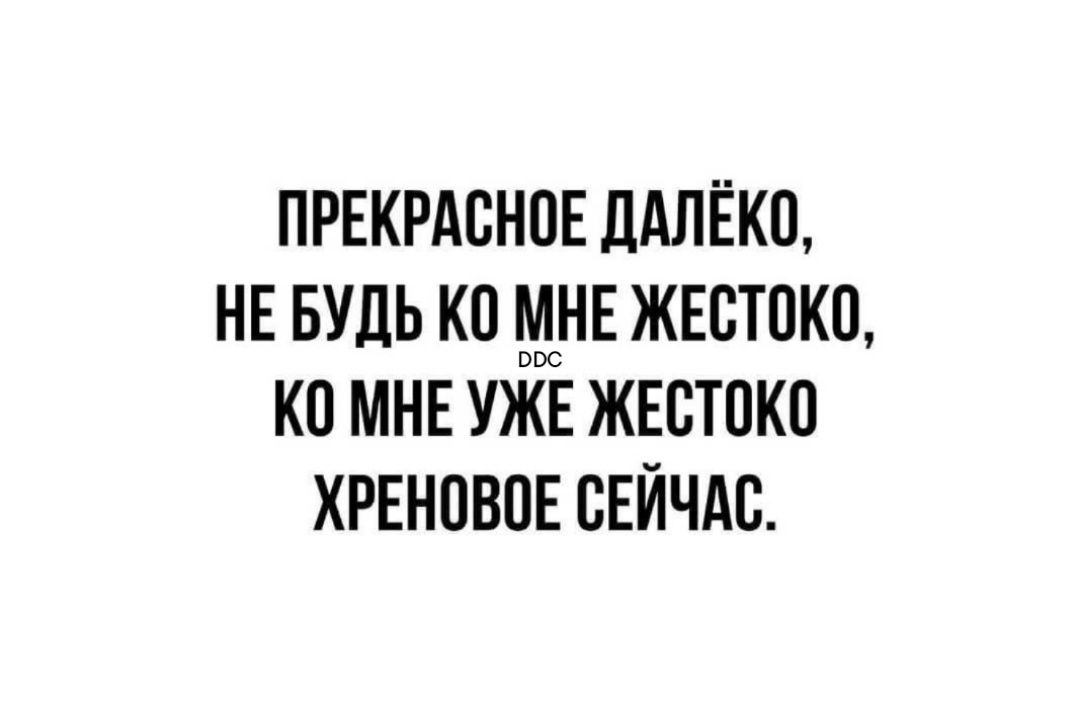 ПРЕКРАСНОЕ ДАЛЁКО НЕ БУДЬ КО МНЕ ЖЕСТОКО КО МНЕ УЖЕ ЖЕСТОКО ХРЕНОВОЕ СЕЙЧАС